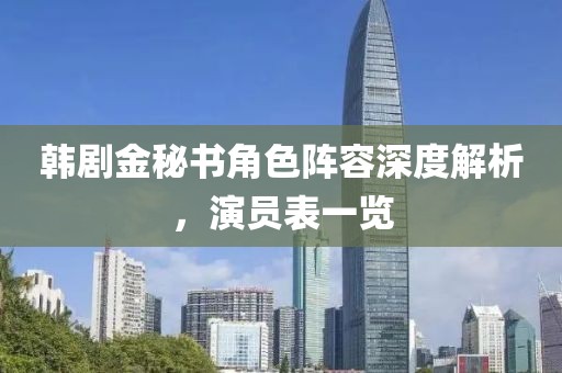 韩剧金秘书角色阵容深度解析，演员表一览