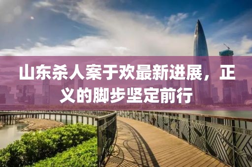 山东杀人案于欢最新进展，正义的脚步坚定前行
