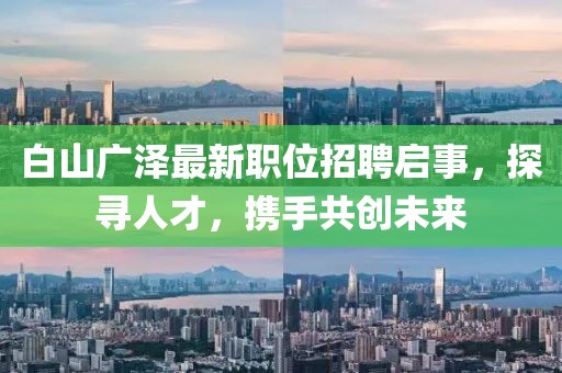白山广泽最新职位招聘启事，探寻人才，携手共创未来