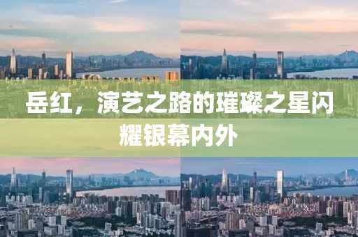 岳红，演艺之路的璀璨之星闪耀银幕内外