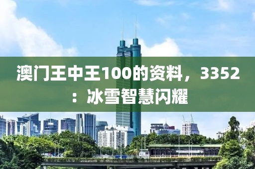 澳门王中王100的资料，3352：冰雪智慧闪耀