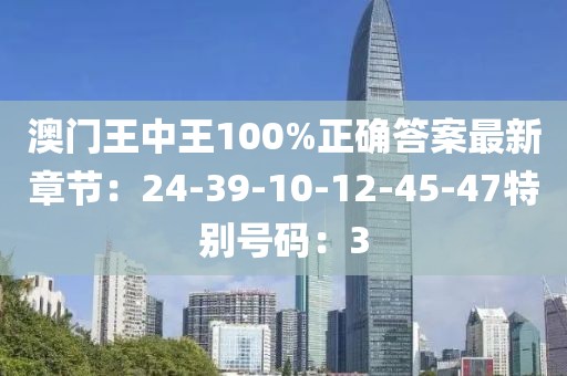 澳门王中王100%正确答案最新章节：24-39-10-12-45-47特别号码：3
