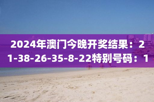 2024年澳门今晚开奖结果：21-38-26-35-8-22特别号码：1