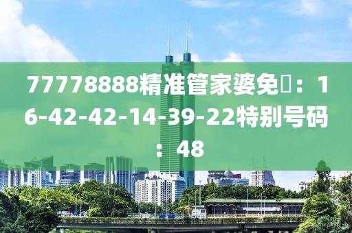 77778888精准管家婆免費：16-42-42-14-39-22特别号码：48