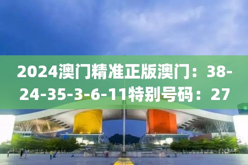 2024澳门精准正版澳门：38-24-35-3-6-11特别号码：27