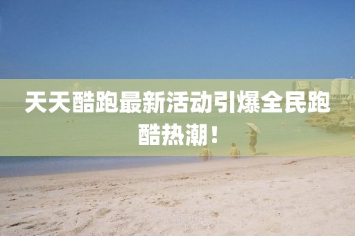 天天酷跑最新活动引爆全民跑酷热潮！