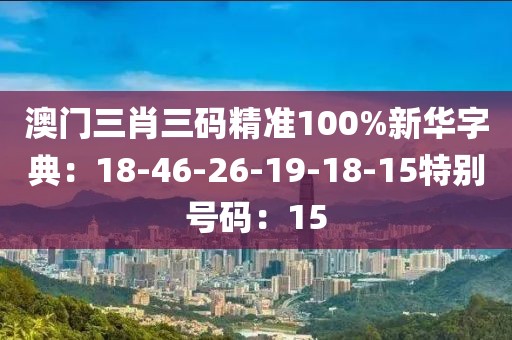 澳门三肖三码精准100%新华字典：18-46-26-19-18-15特别号码：15
