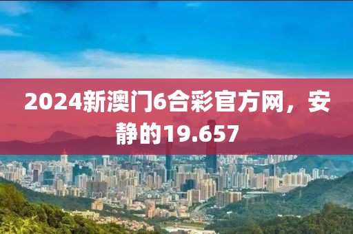 2024新澳门6合彩官方网，安静的19.657