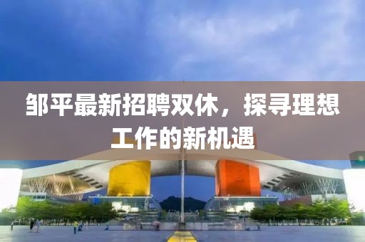 邹平最新招聘双休，探寻理想工作的新机遇