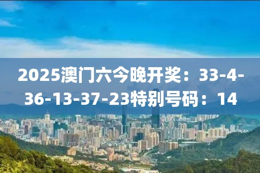 2025澳门六今晚开奖：33-4-36-13-37-23特别号码：14