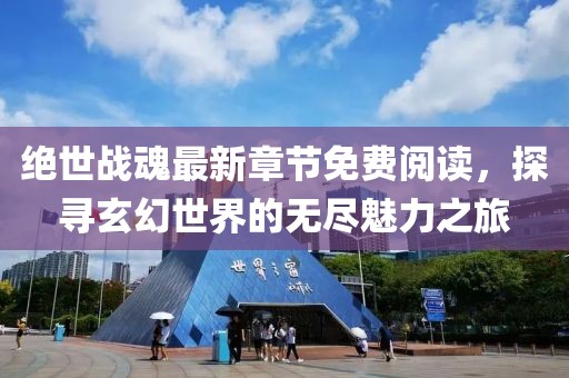 绝世战魂最新章节免费阅读，探寻玄幻世界的无尽魅力之旅