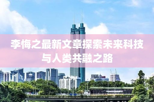 李悔之最新文章探索未来科技与人类共融之路
