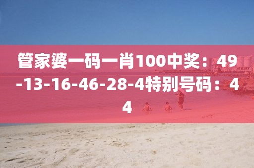 管家婆一码一肖100中奖：49-13-16-46-28-4特别号码：44