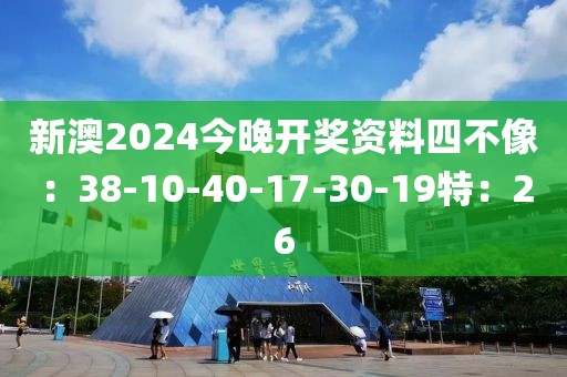 新澳2024今晚开奖资料四不像：38-10-40-17-30-19特：26