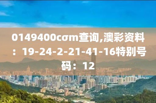 0149400cσm查询,澳彩资料：19-24-2-21-41-16特别号码：12