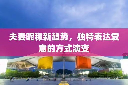 夫妻昵称新趋势，独特表达爱意的方式演变