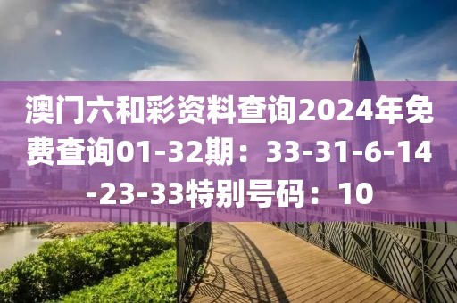 澳门六和彩资料查询2024年免费查询01-32期：33-31-6-14-23-33特别号码：10