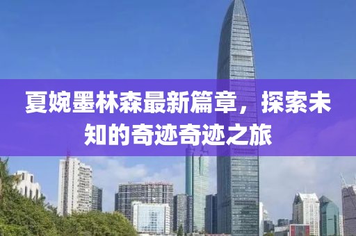 夏婉墨林森最新篇章，探索未知的奇迹奇迹之旅