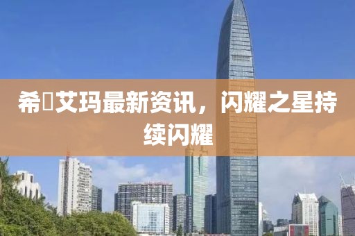 希咲艾玛最新资讯，闪耀之星持续闪耀