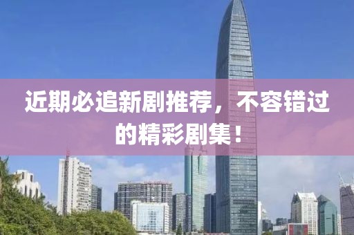 近期必追新剧推荐，不容错过的精彩剧集！