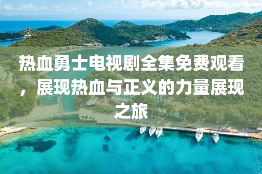 热血勇士电视剧全集免费观看，展现热血与正义的力量展现之旅