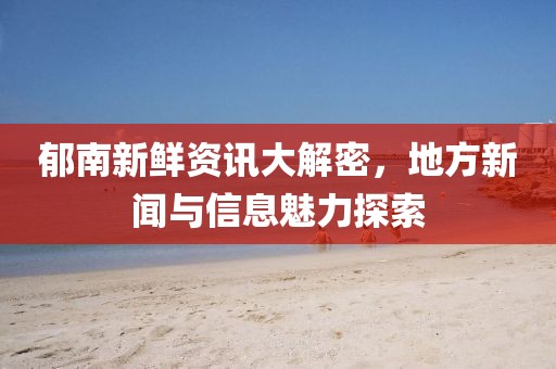 郁南新鲜资讯大解密，地方新闻与信息魅力探索