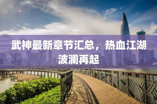 武神最新章节汇总，热血江湖波澜再起