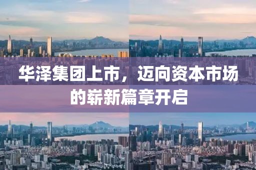 华泽集团上市，迈向资本市场的崭新篇章开启