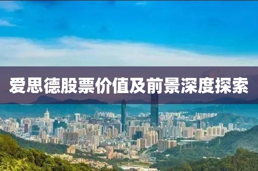 爱思德股票价值及前景深度探索