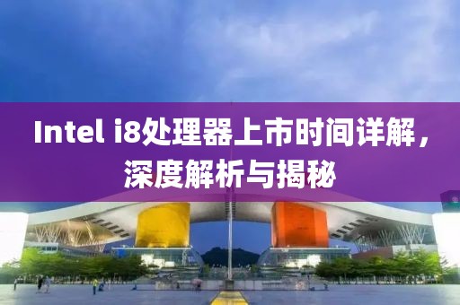 Intel i8处理器上市时间详解，深度解析与揭秘
