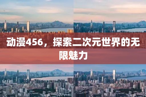 动漫456，探索二次元世界的无限魅力