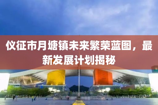 仪征市月塘镇未来繁荣蓝图，最新发展计划揭秘