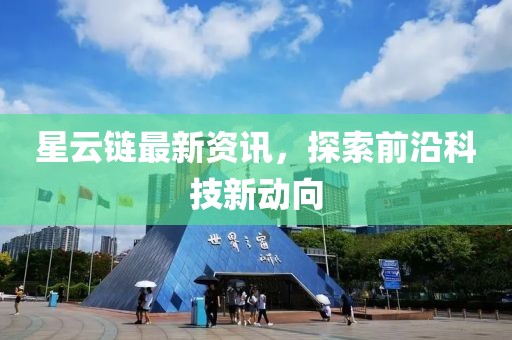 星云链最新资讯，探索前沿科技新动向