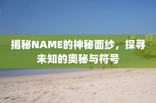 揭秘NAME的神秘面纱，探寻未知的奥秘与符号