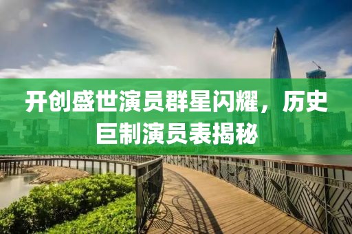 开创盛世演员群星闪耀，历史巨制演员表揭秘