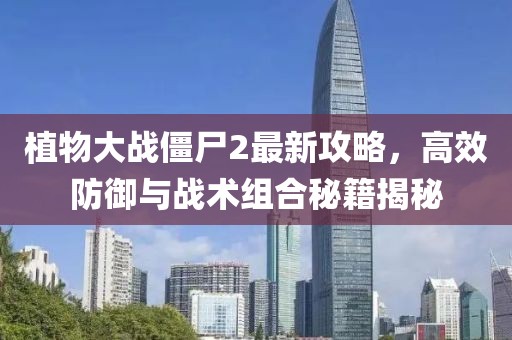 植物大战僵尸2最新攻略，高效防御与战术组合秘籍揭秘