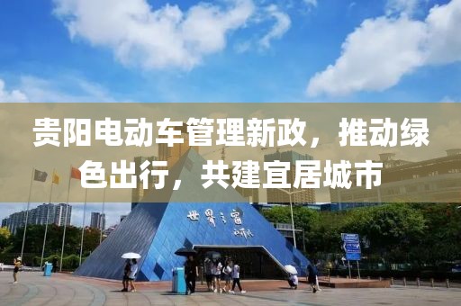 贵阳电动车管理新政，推动绿色出行，共建宜居城市