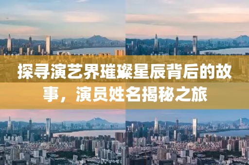 探寻演艺界璀璨星辰背后的故事，演员姓名揭秘之旅