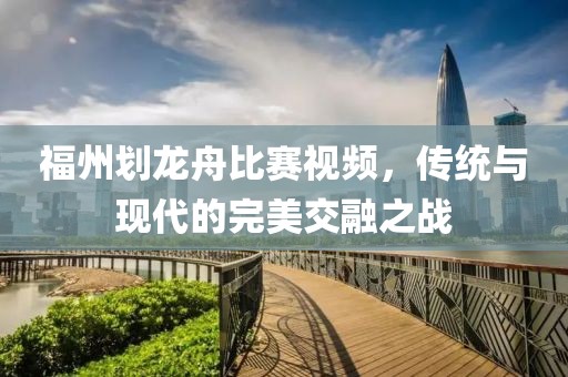 福州划龙舟比赛视频，传统与现代的完美交融之战