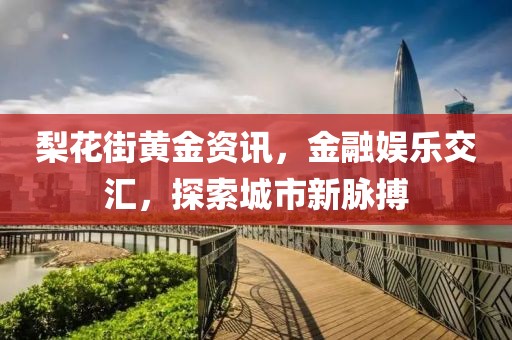 梨花街黄金资讯，金融娱乐交汇，探索城市新脉搏