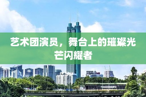 艺术团演员，舞台上的璀璨光芒闪耀者