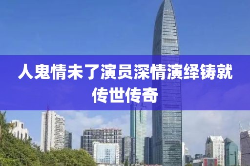 人鬼情未了演员深情演绎铸就传世传奇
