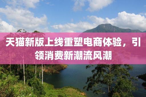 天猫新版上线重塑电商体验，引领消费新潮流风潮