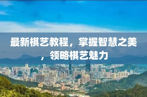 最新棋艺教程，掌握智慧之美，领略棋艺魅力