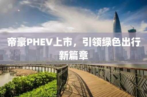 帝豪PHEV上市，引领绿色出行新篇章