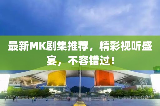 最新MK剧集推荐，精彩视听盛宴，不容错过！