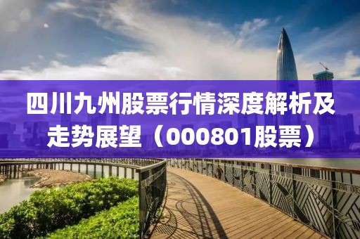 四川九州股票行情深度解析及走势展望（000801股票）