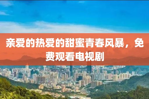 亲爱的热爱的甜蜜青春风暴，免费观看电视剧
