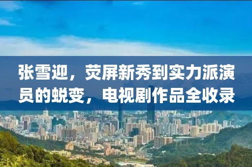 张雪迎，荧屏新秀到实力派演员的蜕变，电视剧作品全收录
