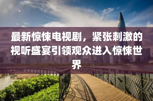最新惊悚电视剧，紧张刺激的视听盛宴引领观众进入惊悚世界